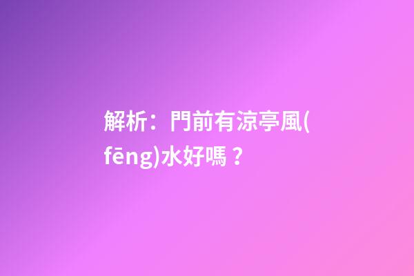 解析：門前有涼亭風(fēng)水好嗎？